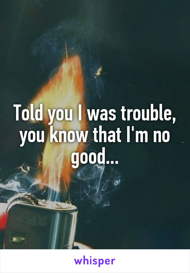 Told you I was trouble, you know that I'm no good...