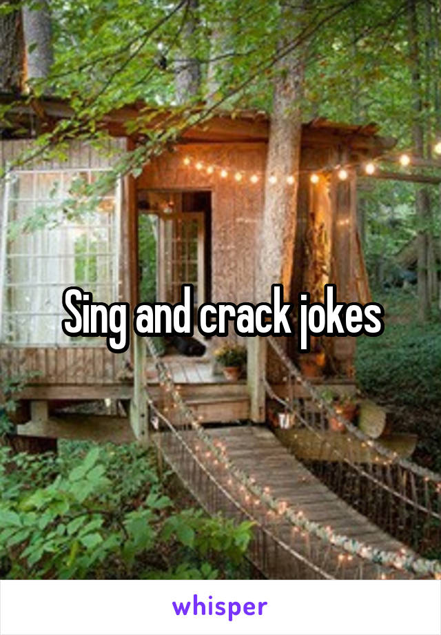 Sing and crack jokes