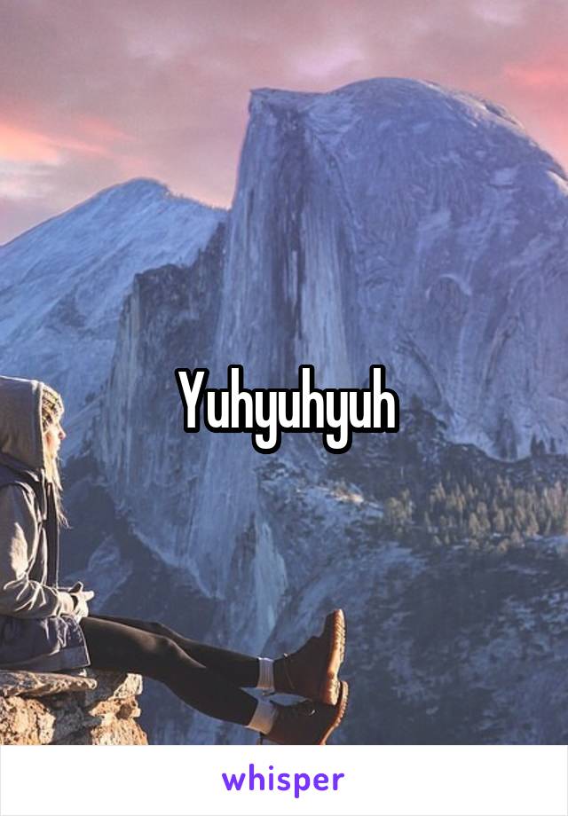 Yuhyuhyuh