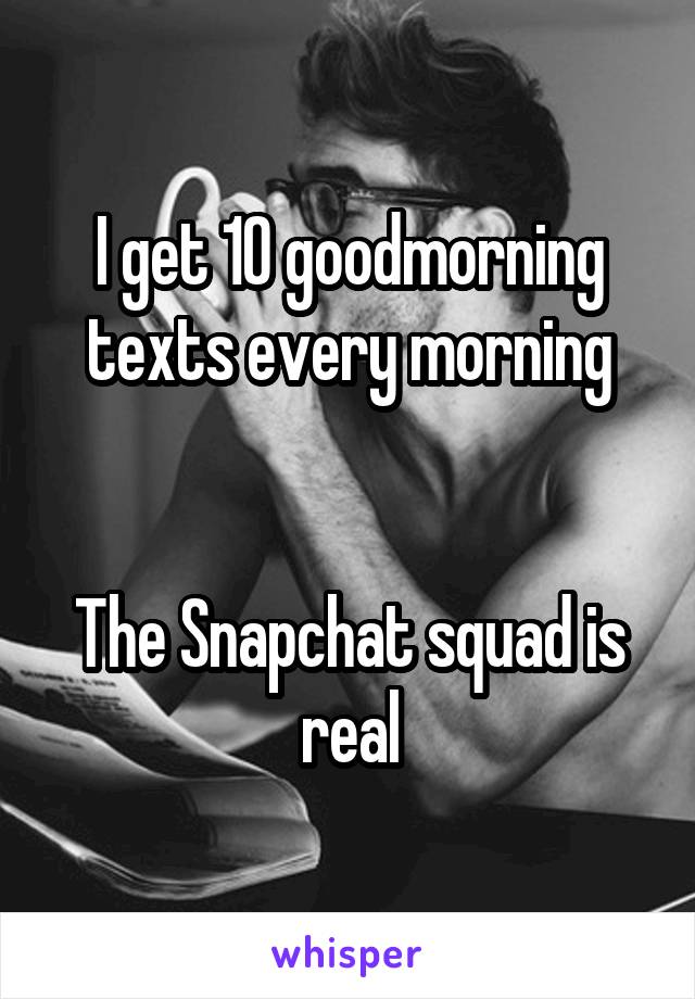 I get 10 goodmorning texts every morning


The Snapchat squad is real