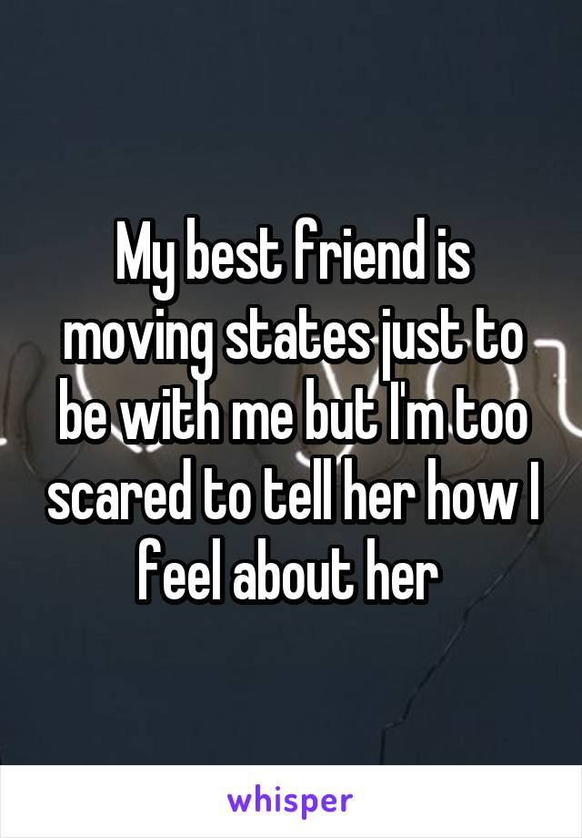 My best friend is moving states just to be with me but I'm too scared to tell her how I feel about her 