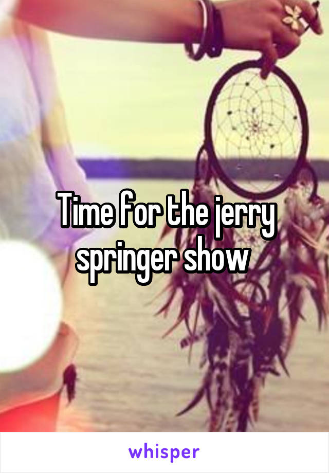 Time for the jerry springer show 