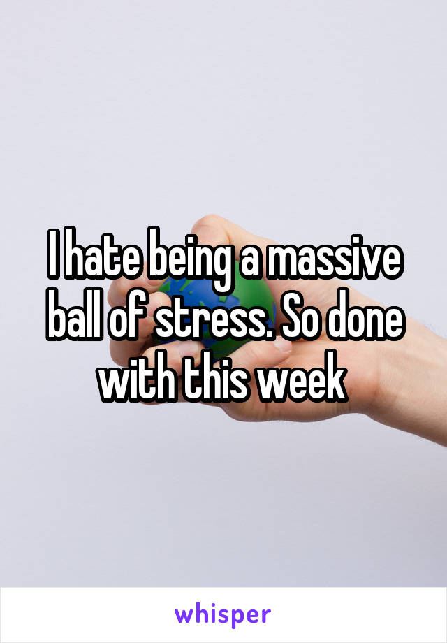 I hate being a massive ball of stress. So done with this week 