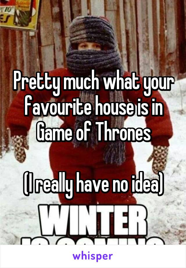 Pretty much what your favourite house is in Game of Thrones

(I really have no idea)