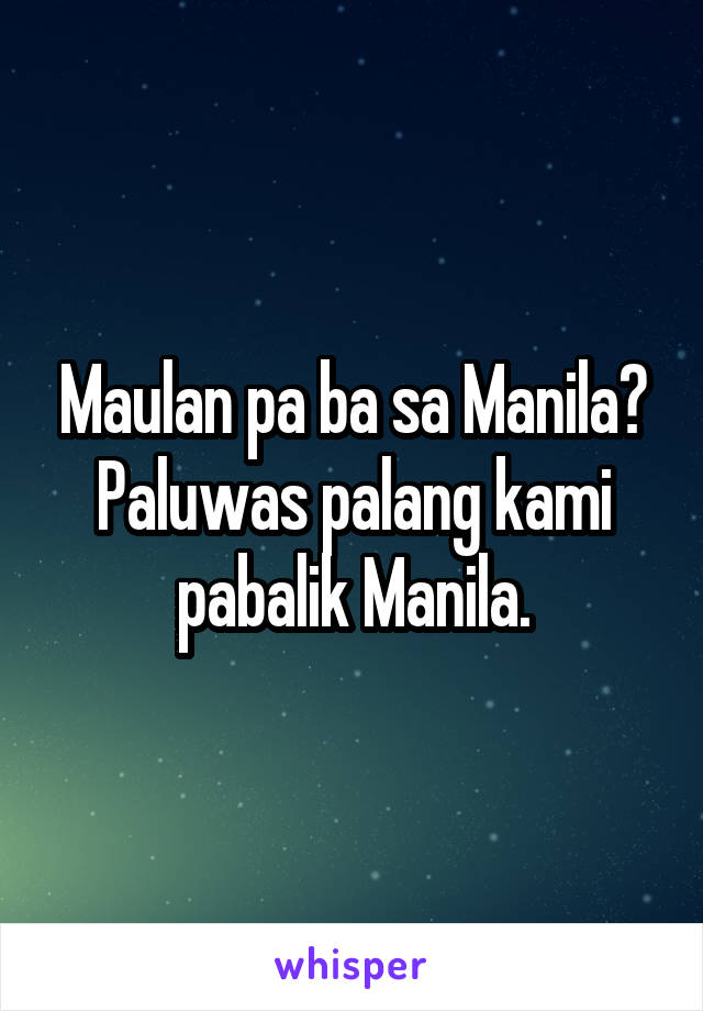 Maulan pa ba sa Manila? Paluwas palang kami pabalik Manila.