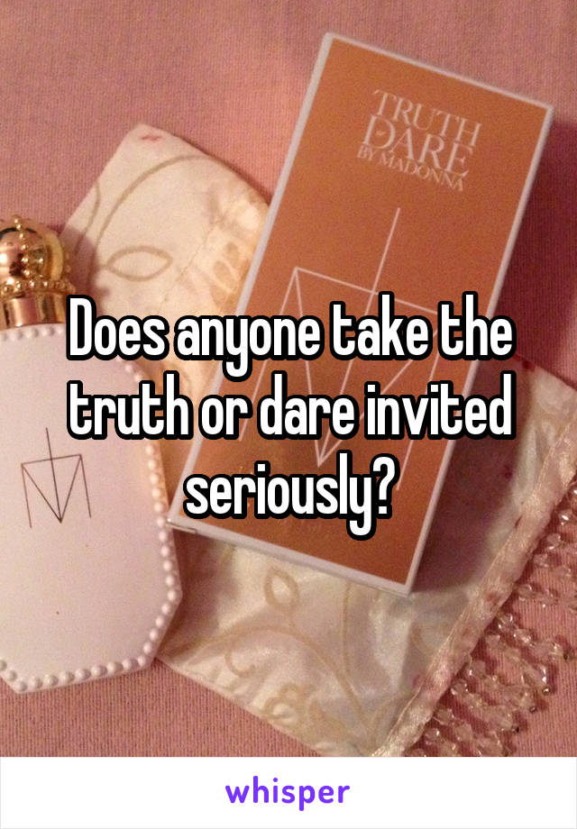 Does anyone take the truth or dare invited seriously?