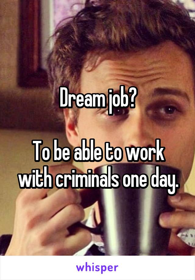 Dream job?

To be able to work with criminals one day.