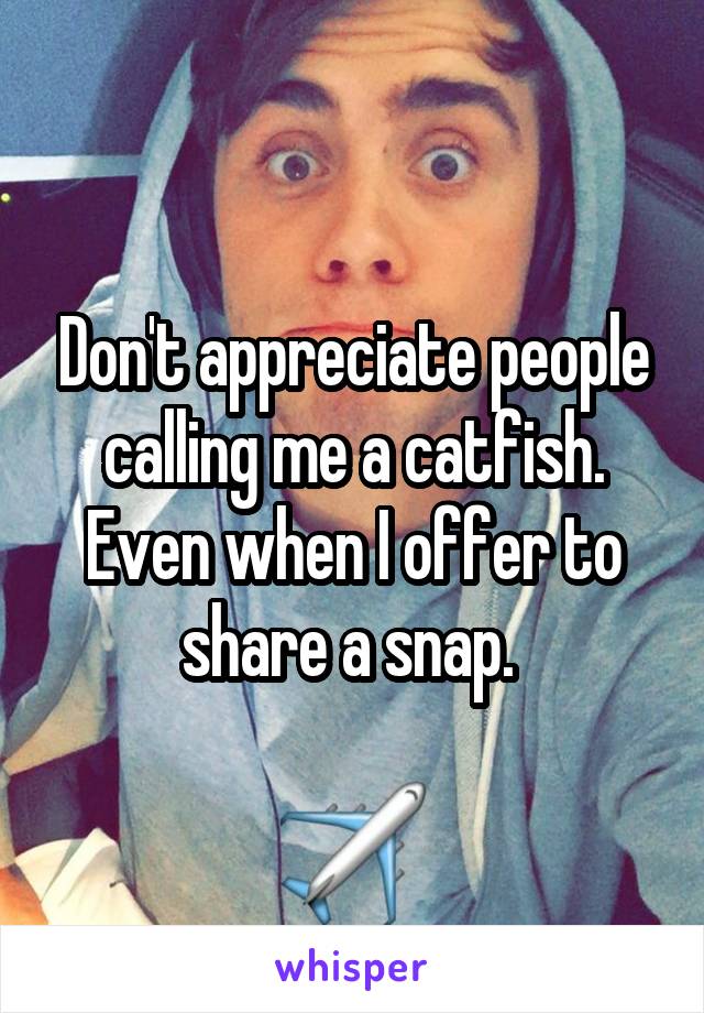 Don't appreciate people calling me a catfish. Even when I offer to share a snap. 