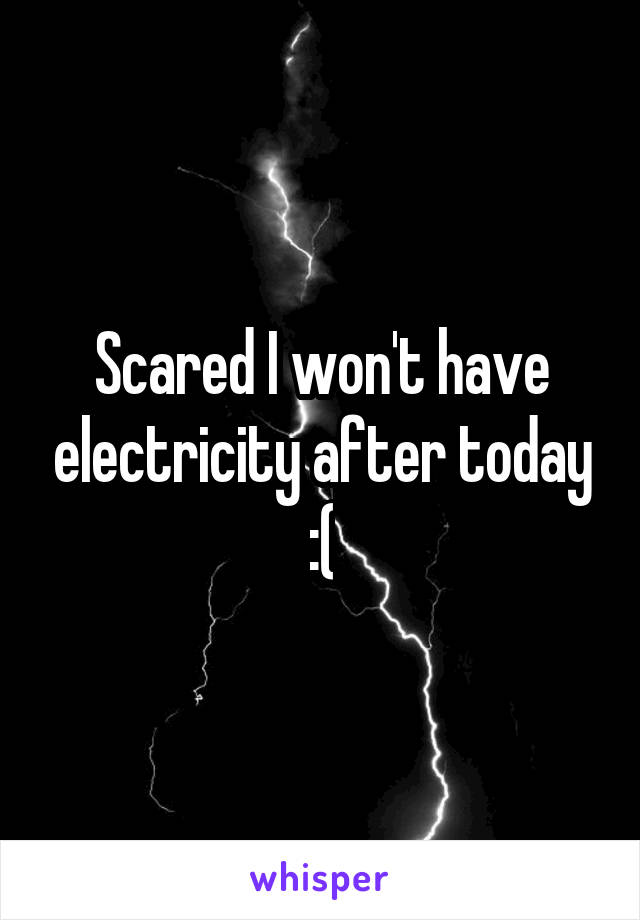 Scared I won't have electricity after today :(