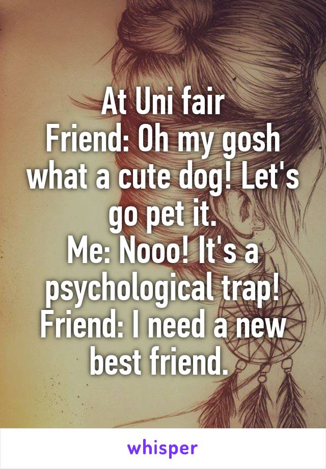 At Uni fair
Friend: Oh my gosh what a cute dog! Let's go pet it.
Me: Nooo! It's a psychological trap!
Friend: I need a new best friend. 