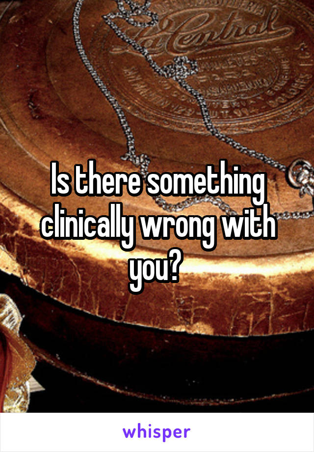 Is there something clinically wrong with you? 