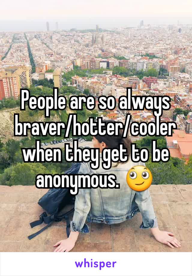 People are so always braver/hotter/cooler when they get to be anonymous. 🙄