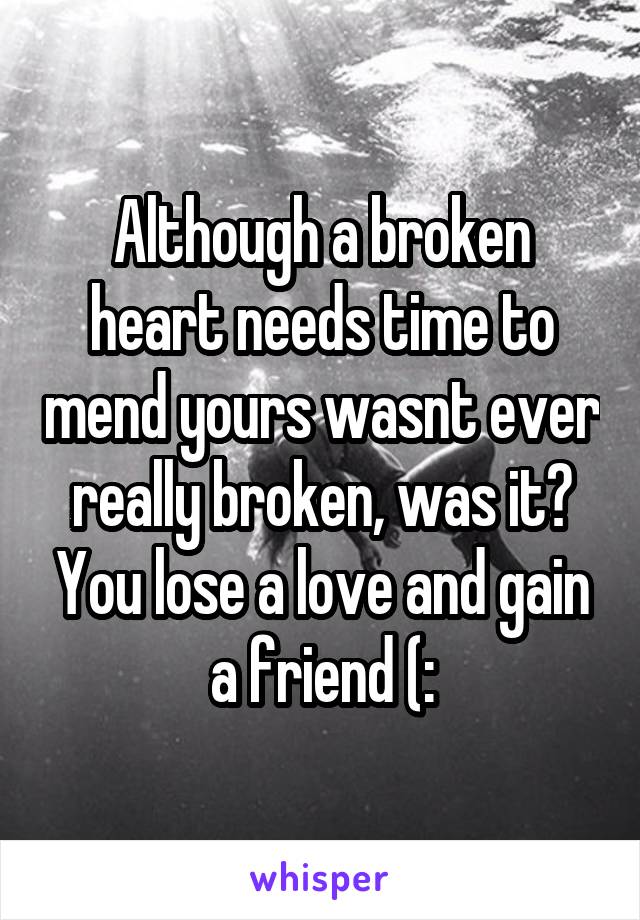 Although a broken heart needs time to mend yours wasnt ever really broken, was it? You lose a love and gain a friend (: