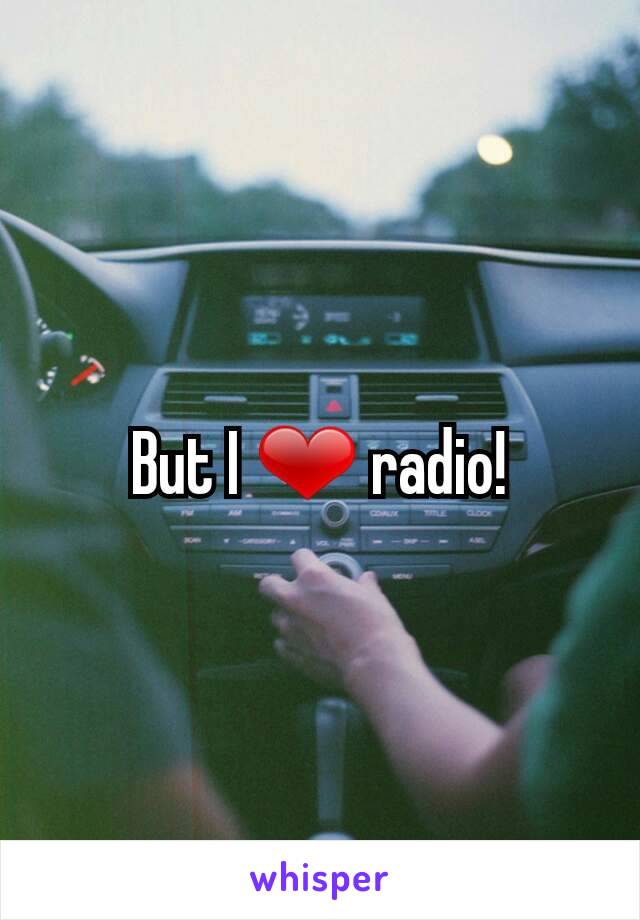 But I ❤ radio!