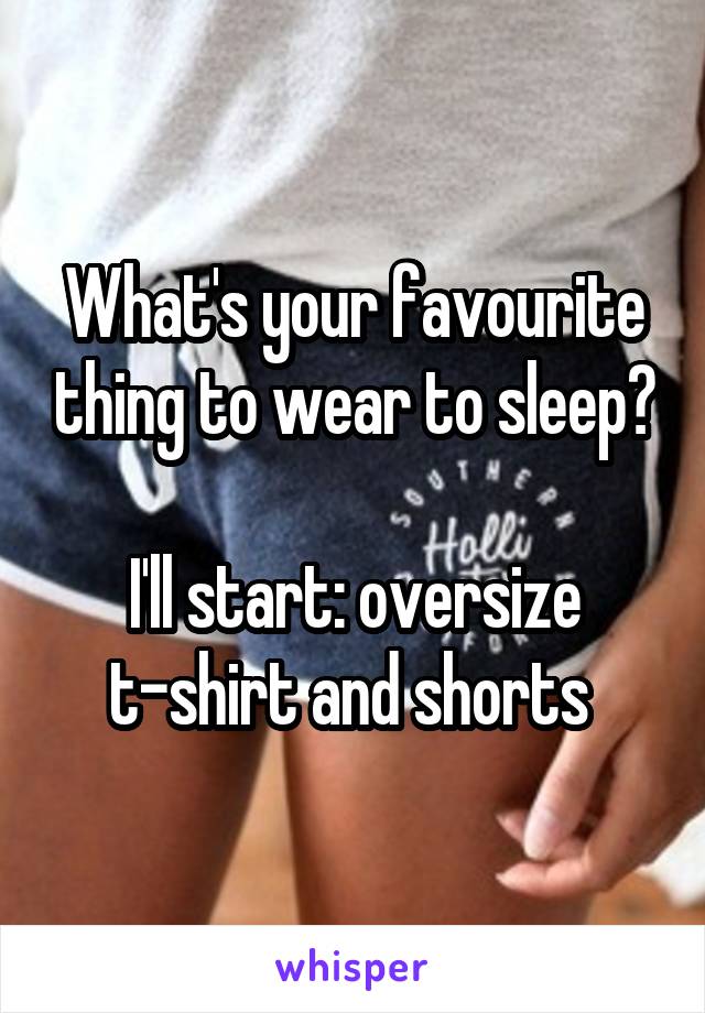 What's your favourite thing to wear to sleep?

I'll start: oversize t-shirt and shorts 