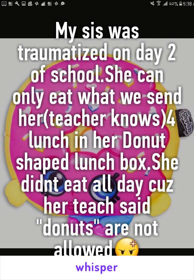 My sis was traumatized on day 2 of school.She can only eat what we send her(teacher knows)4 lunch in her Donut shaped lunch box.She didnt eat all day cuz her teach said "donuts" are not allowed😡