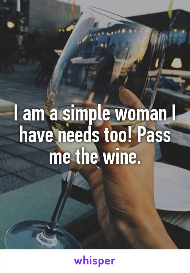 I am a simple woman I have needs too! Pass me the wine.