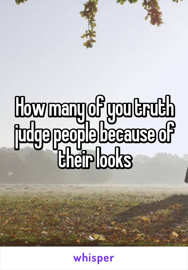 How many of you truth judge people because of their looks