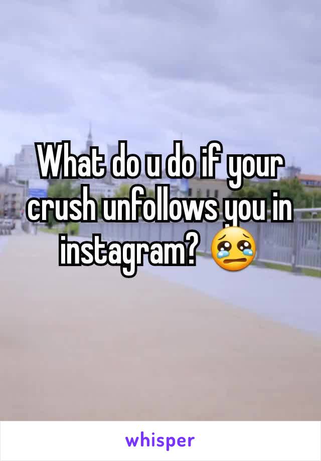 What do u do if your crush unfollows you in instagram? 😢