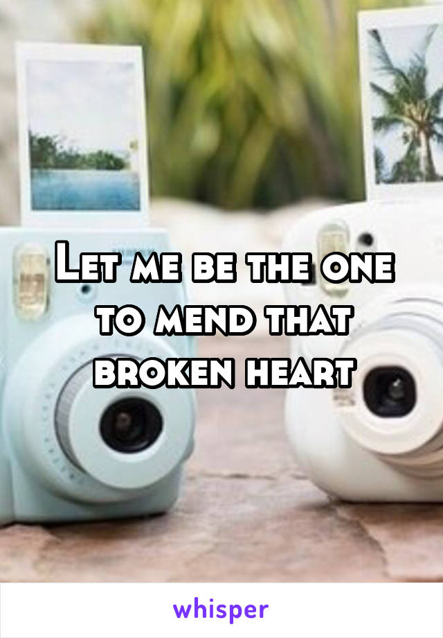 Let me be the one to mend that broken heart