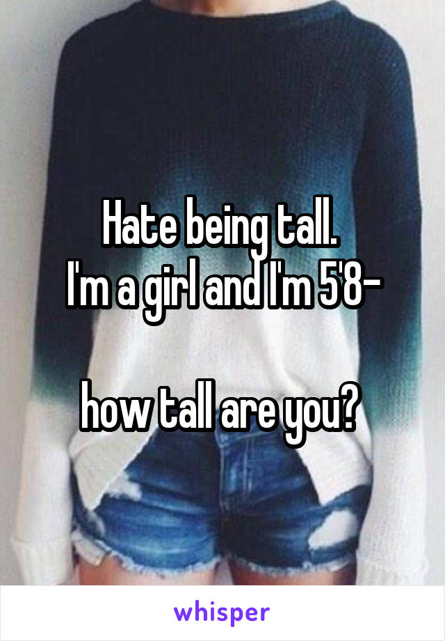 Hate being tall. 
I'm a girl and I'm 5'8-
 
how tall are you? 