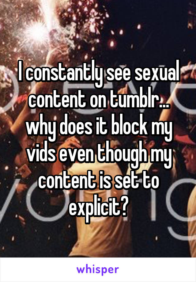 I constantly see sexual content on tumblr... why does it block my vids even though my content is set to explicit?