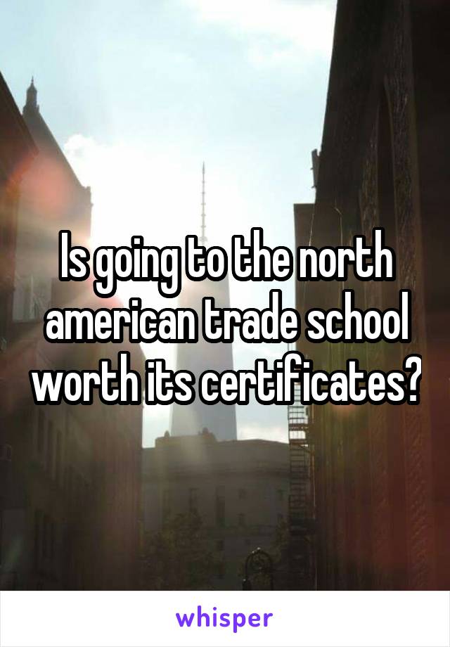 Is going to the north american trade school worth its certificates?