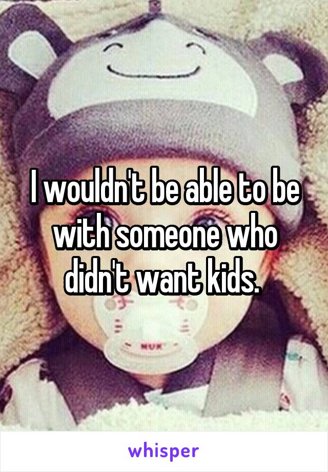 I wouldn't be able to be with someone who didn't want kids. 