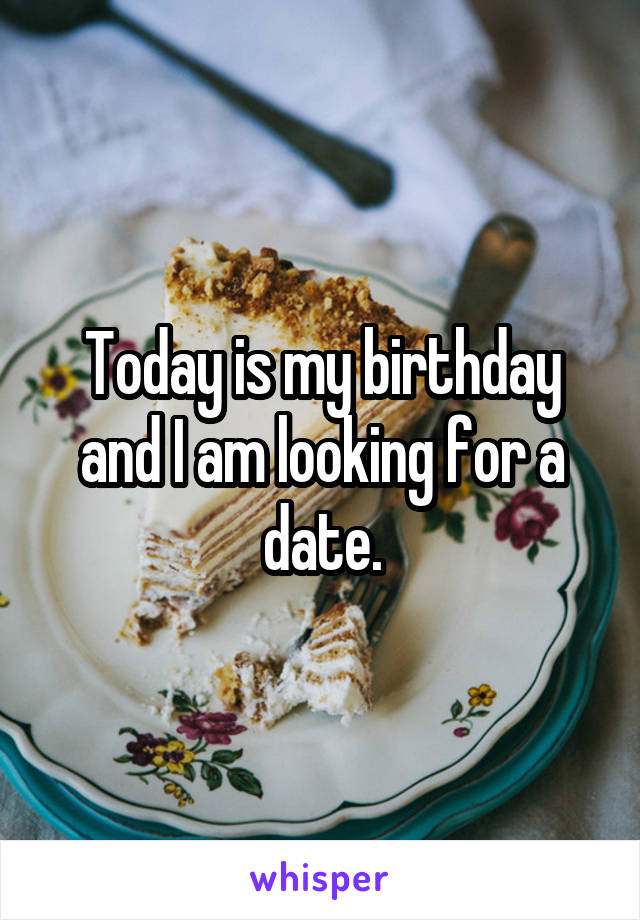 Today is my birthday and I am looking for a date.