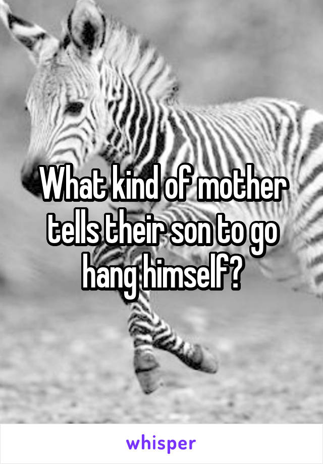 What kind of mother tells their son to go hang himself?