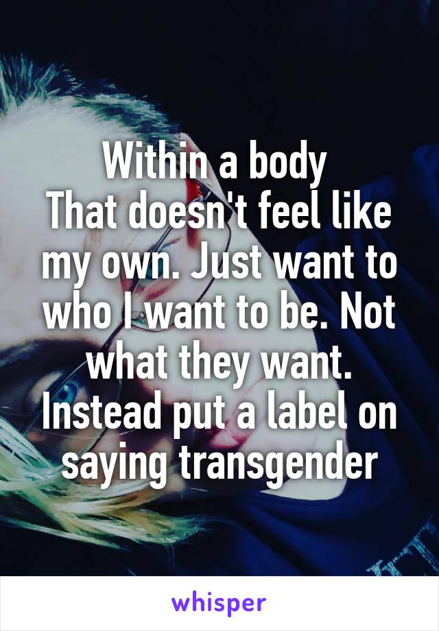 Within a body 
That doesn't feel like my own. Just want to who I want to be. Not what they want. Instead put a label on saying transgender