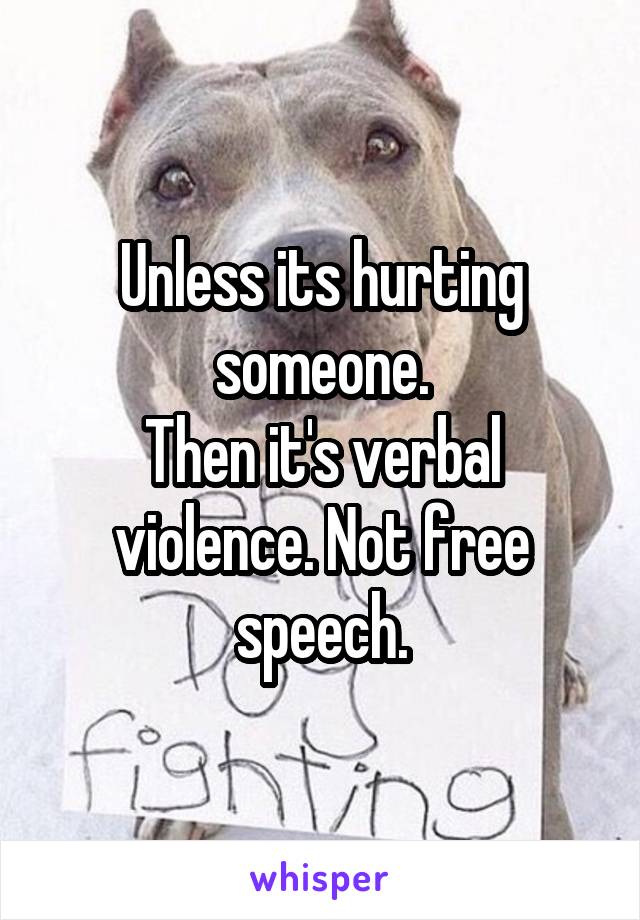 Unless its hurting someone.
Then it's verbal violence. Not free speech.