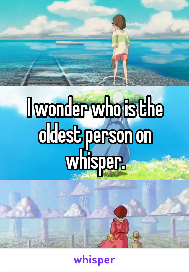 I wonder who is the oldest person on whisper.