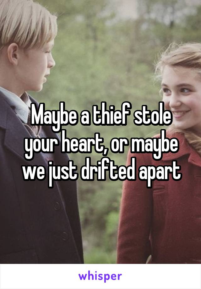 Maybe a thief stole your heart, or maybe we just drifted apart