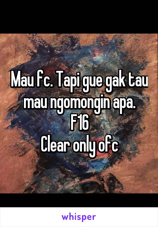 Mau fc. Tapi gue gak tau mau ngomongin apa.
F16
Clear only ofc