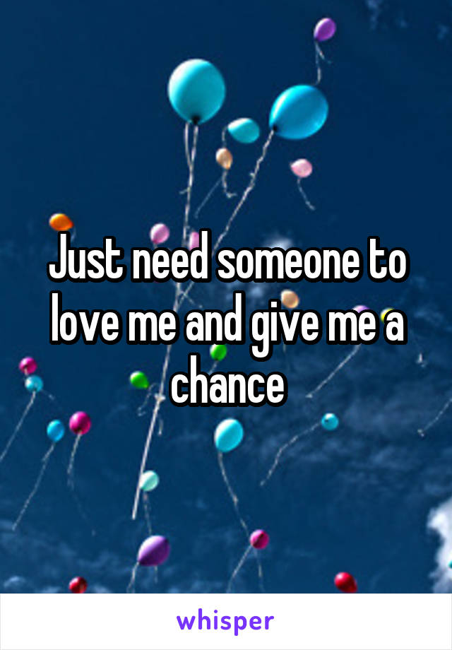 Just need someone to love me and give me a chance