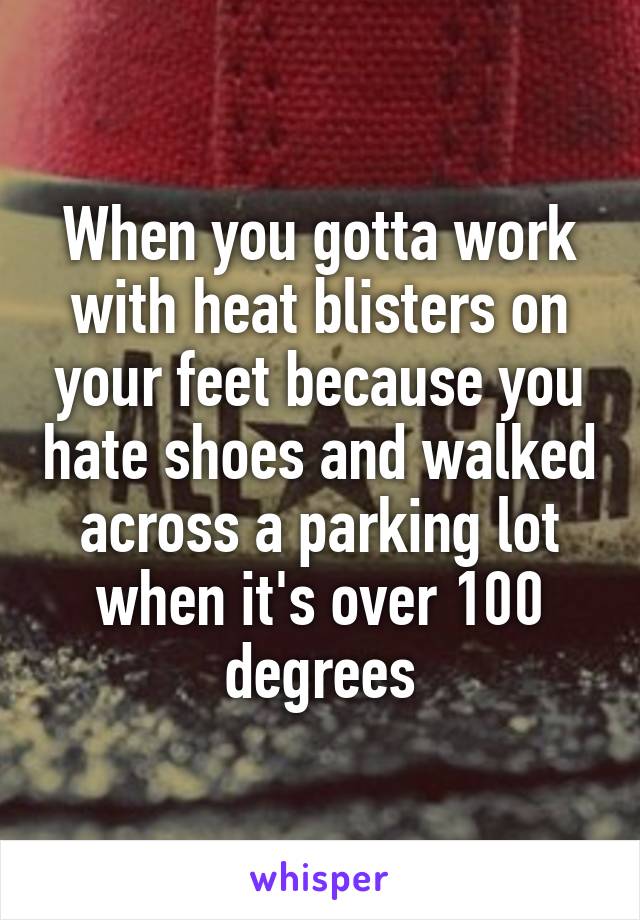 When you gotta work with heat blisters on your feet because you hate shoes and walked across a parking lot when it's over 100 degrees