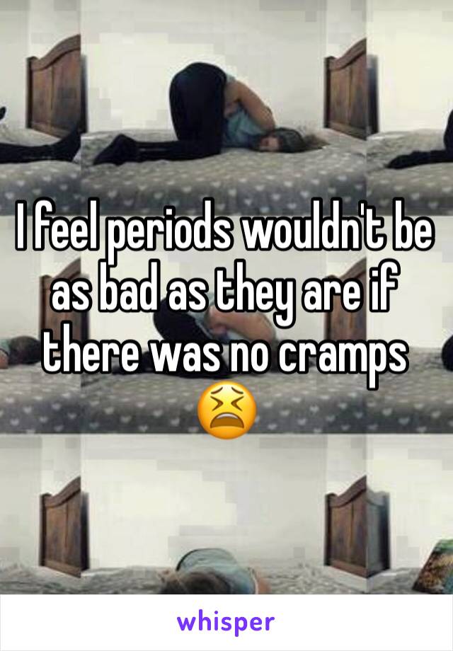 I feel periods wouldn't be as bad as they are if there was no cramps 😫