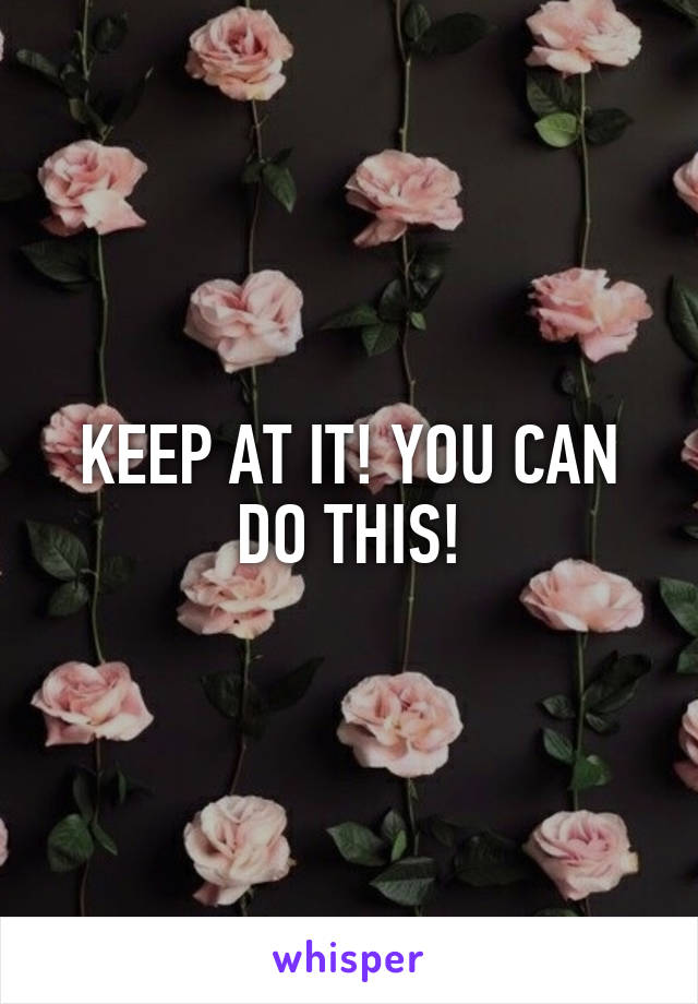 KEEP AT IT! YOU CAN DO THIS!