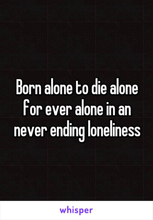 Born alone to die alone for ever alone in an never ending loneliness