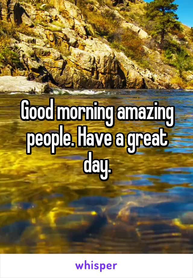 Good morning amazing people. Have a great day.