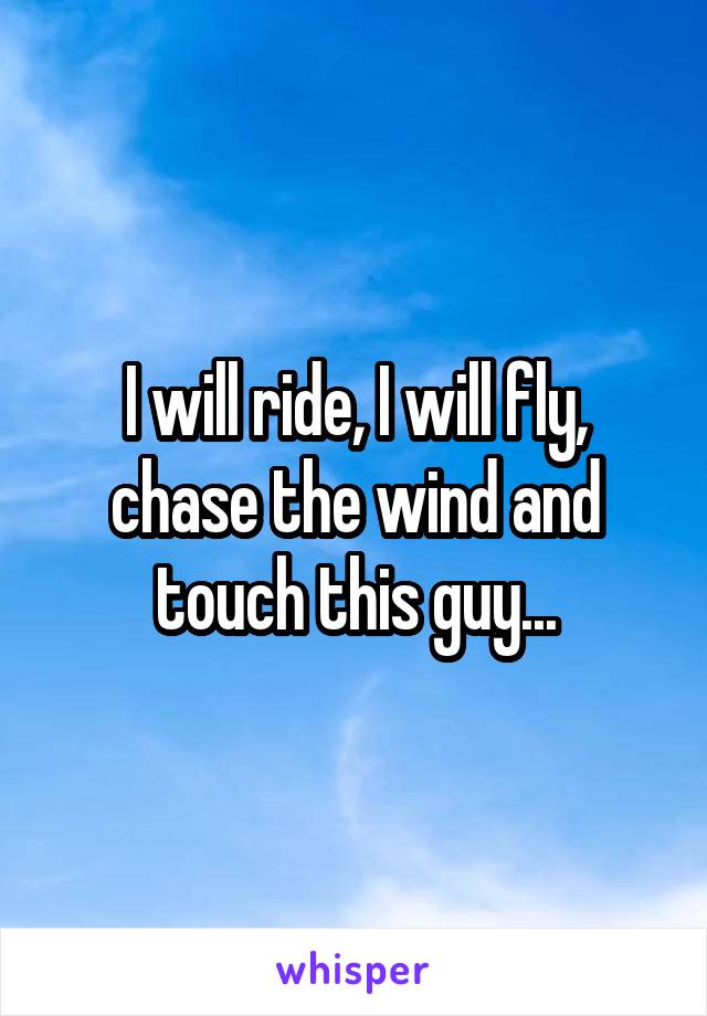 I will ride, I will fly, chase the wind and touch this guy...