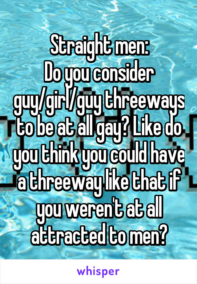 Straight men:
Do you consider guy/girl/guy threeways to be at all gay? Like do you think you could have a threeway like that if you weren't at all attracted to men?