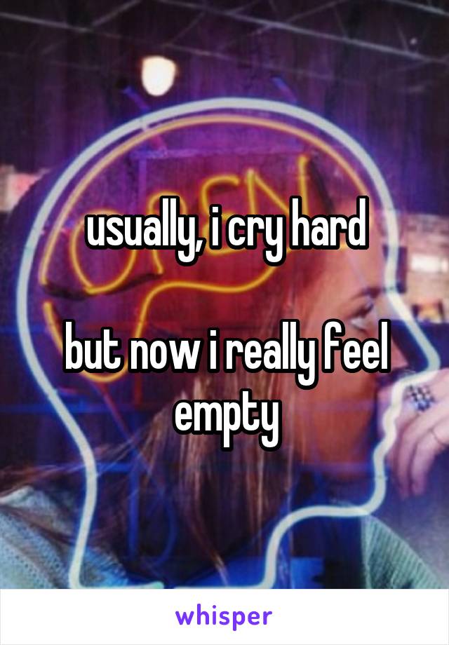 usually, i cry hard

but now i really feel empty