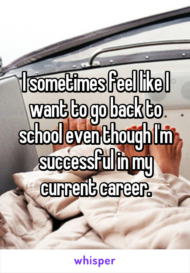 I sometimes feel like I want to go back to school even though I'm successful in my current career.