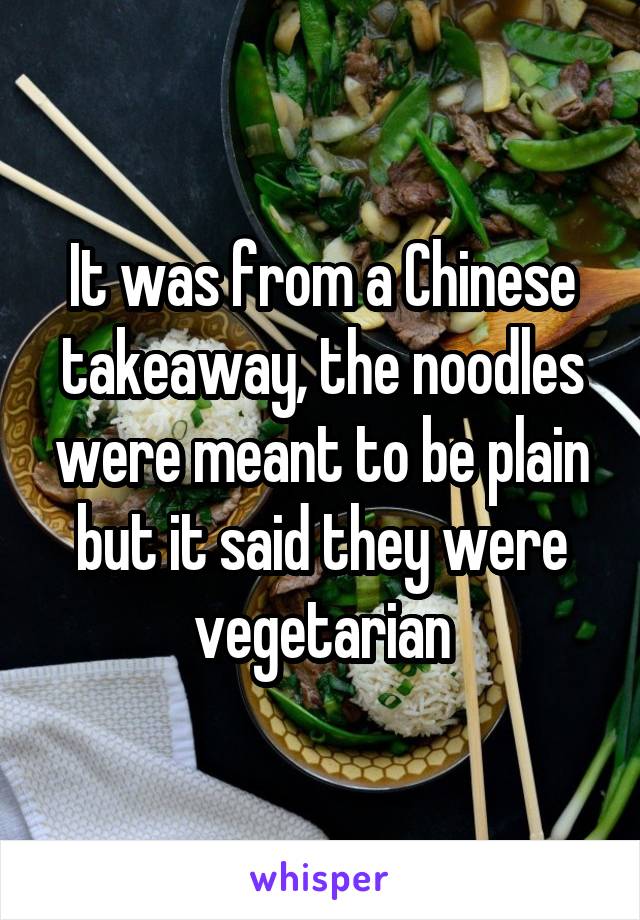 It was from a Chinese takeaway, the noodles were meant to be plain but it said they were vegetarian