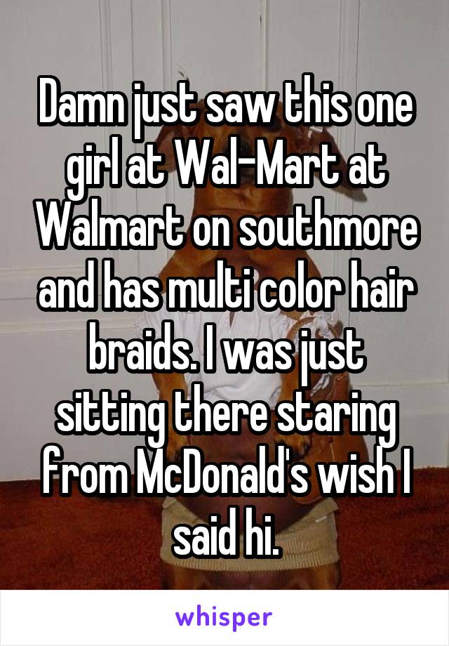 Damn just saw this one girl at Wal-Mart at Walmart on southmore and has multi color hair braids. I was just sitting there staring from McDonald's wish I said hi.