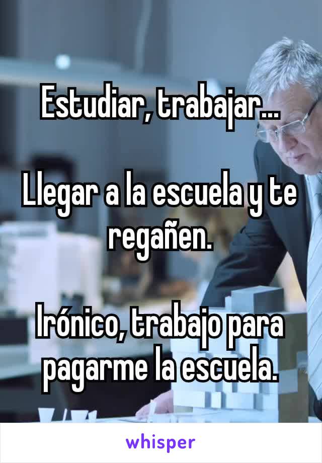 Estudiar, trabajar...

Llegar a la escuela y te regañen.

Irónico, trabajo para pagarme la escuela.