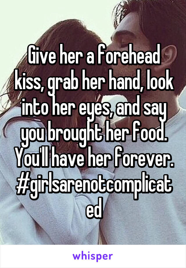 Give her a forehead kiss, grab her hand, look into her eyes, and say you brought her food. You'll have her forever. #girlsarenotcomplicated