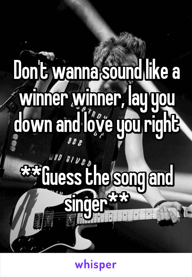 Don't wanna sound like a winner winner, lay you down and love you right

**Guess the song and singer**